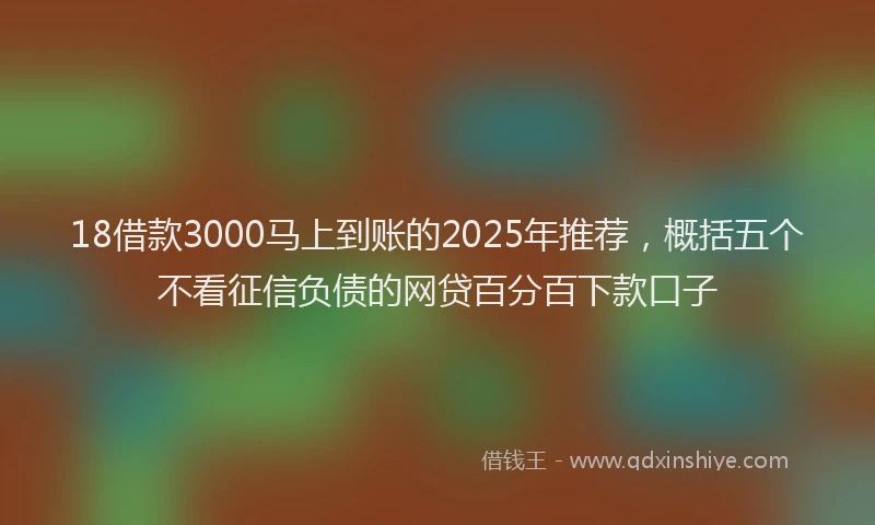 18借款3000马上到账的2025年推荐，概括五个不看征信负债的网贷百分百下款口子