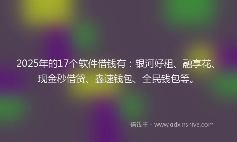 2025年的17个软件借钱有：银河好租、融享花、现金秒借贷、鑫速钱包、全民钱包等。