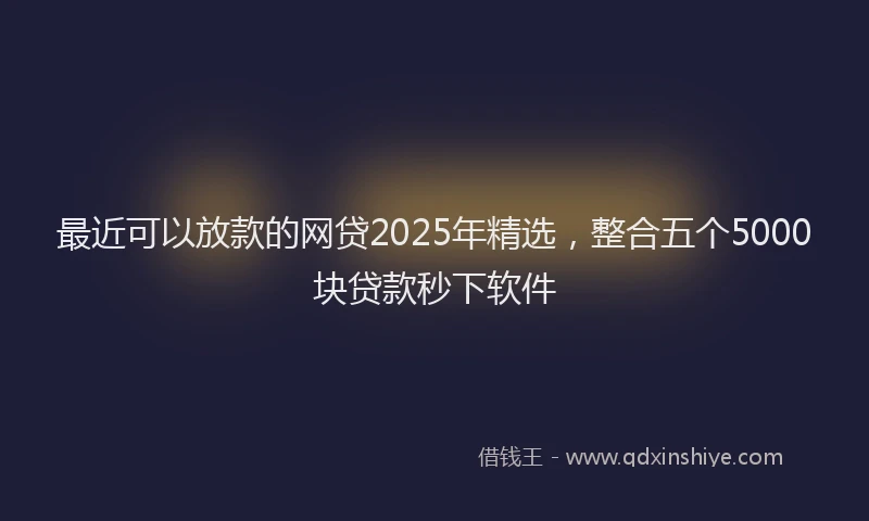 最近可以放款的网贷2025年精选，整合五个5000块贷款秒下软件