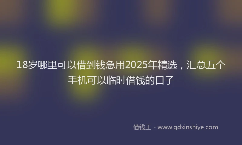18岁哪里可以借到钱急用2025年精选，汇总五个手机可以临时借钱的口子