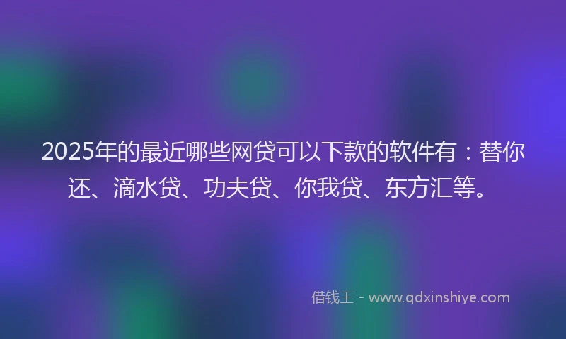 2025年的最近哪些网贷可以下款的软件有：替你还、滴水贷、功夫贷、你我贷、东方汇等。