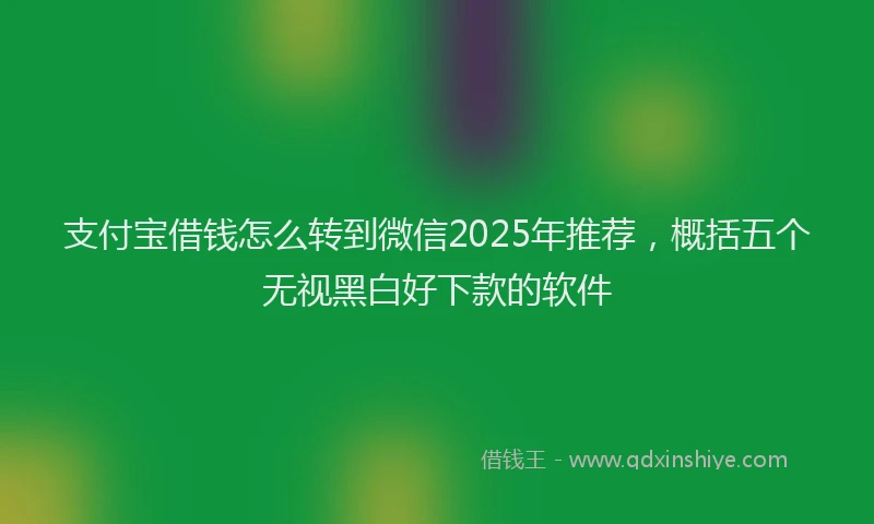 支付宝借钱怎么转到微信2025年推荐，概括五个无视黑白好下款的软件