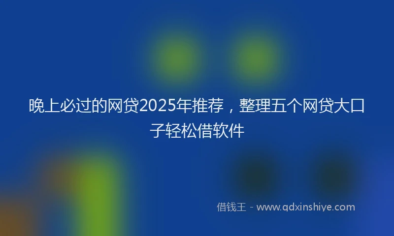 晚上必过的网贷2025年推荐，整理五个网贷大口子轻松借软件