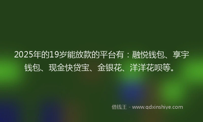 2025年的19岁能放款的平台有：融悦钱包、享宇钱包、现金快贷宝、金银花、洋洋花呗等。