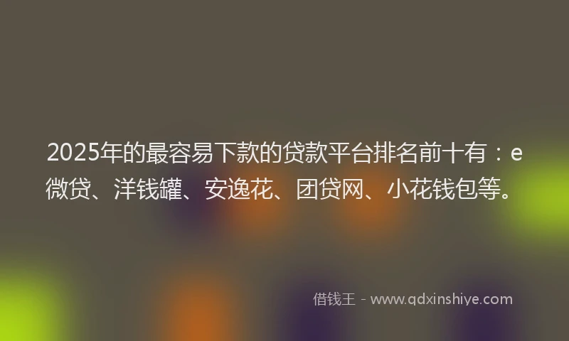 2025年的最容易下款的贷款平台排名前十有：e微贷、洋钱罐、安逸花、团贷网、小花钱包等。
