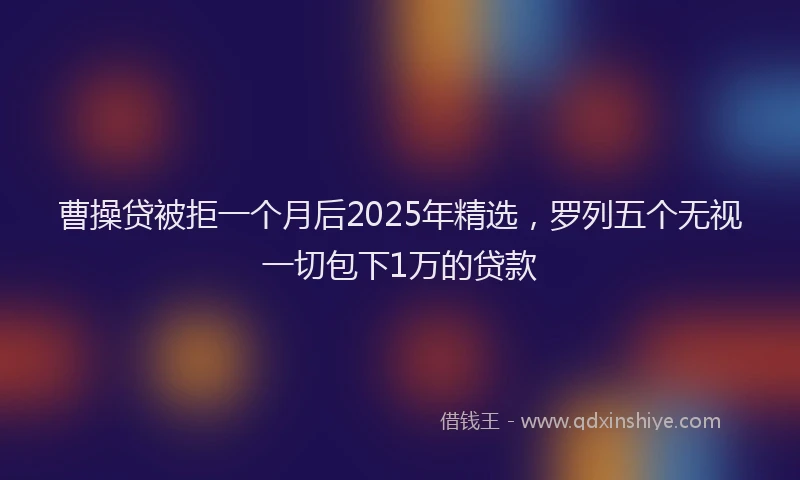 曹操贷被拒一个月后2025年精选，罗列五个无视一切包下1万的贷款