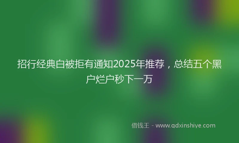 招行经典白被拒有通知2025年推荐，总结五个黑户烂户秒下一万