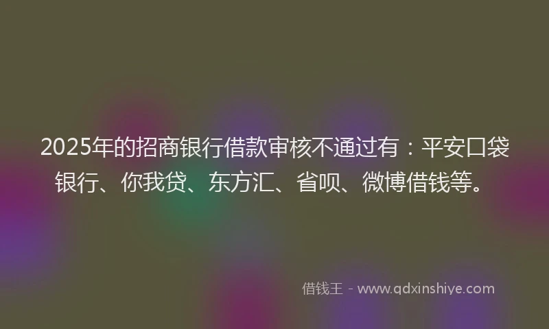 2025年的招商银行借款审核不通过有：平安口袋银行、你我贷、东方汇、省呗、微博借钱等。