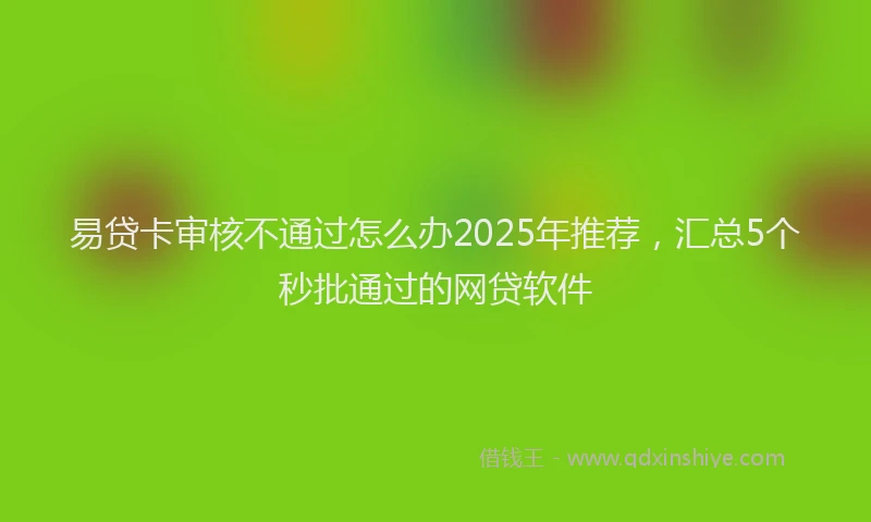 易贷卡审核不通过怎么办2025年推荐，汇总5个秒批通过的网贷软件