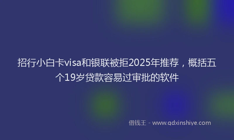 招行小白卡visa和银联被拒2025年推荐，概括五个19岁贷款容易过审批的软件
