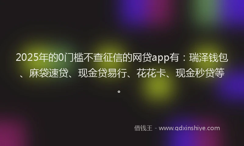 2025年的0门槛不查征信的网贷app有：瑞泽钱包、麻袋速贷、现金贷易行、花花卡、现金秒贷等。