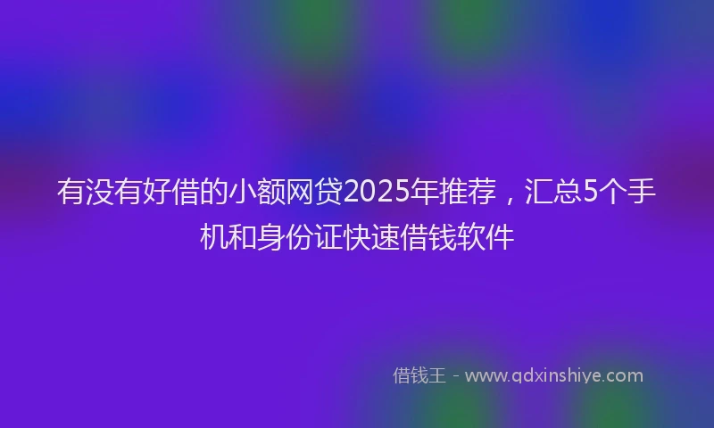 有没有好借的小额网贷2025年推荐，汇总5个手机和身份证快速借钱软件