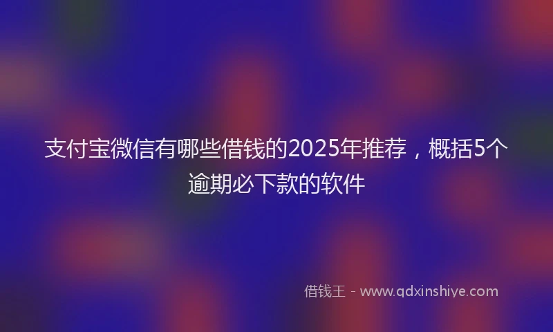 支付宝微信有哪些借钱的2025年推荐，概括5个逾期必下款的软件