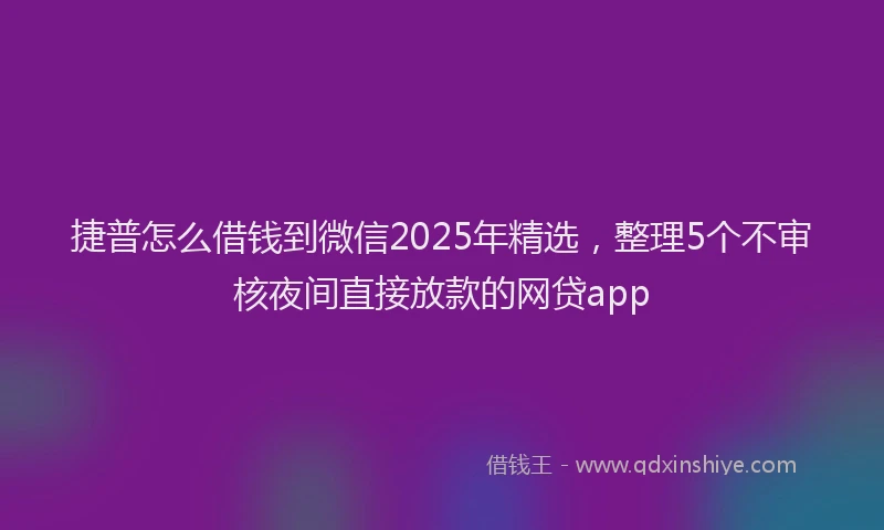 捷普怎么借钱到微信2025年精选，整理5个不审核夜间直接放款的网贷app