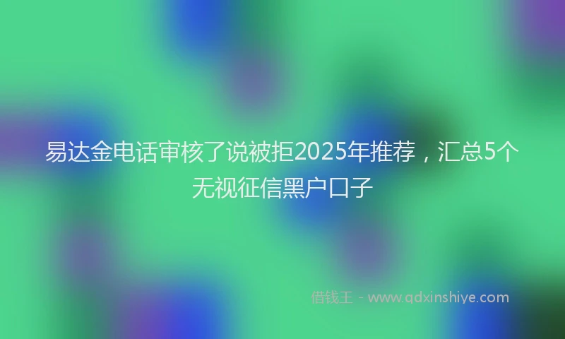 易达金电话审核了说被拒2025年推荐，汇总5个无视征信黑户口子