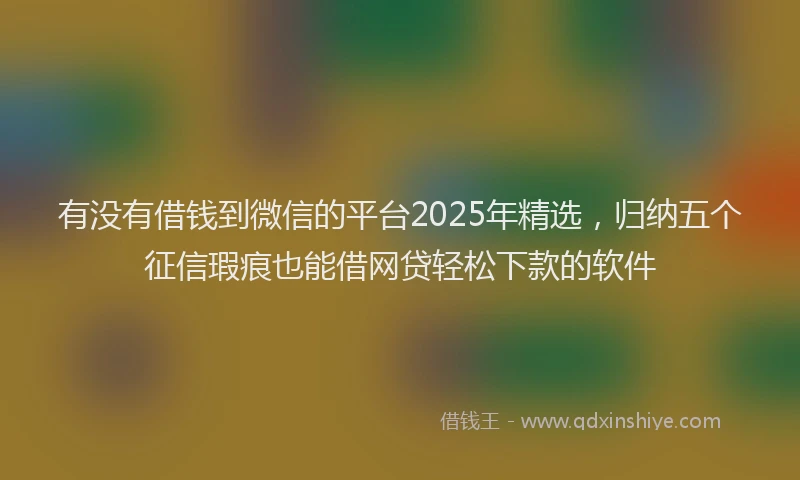 有没有借钱到微信的平台2025年精选，归纳五个征信瑕疵也能借网贷轻松下款的软件