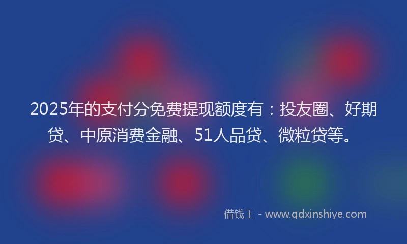 2025年的支付分免费提现额度有：投友圈、好期贷、中原消费金融、51人品贷、微粒贷等。