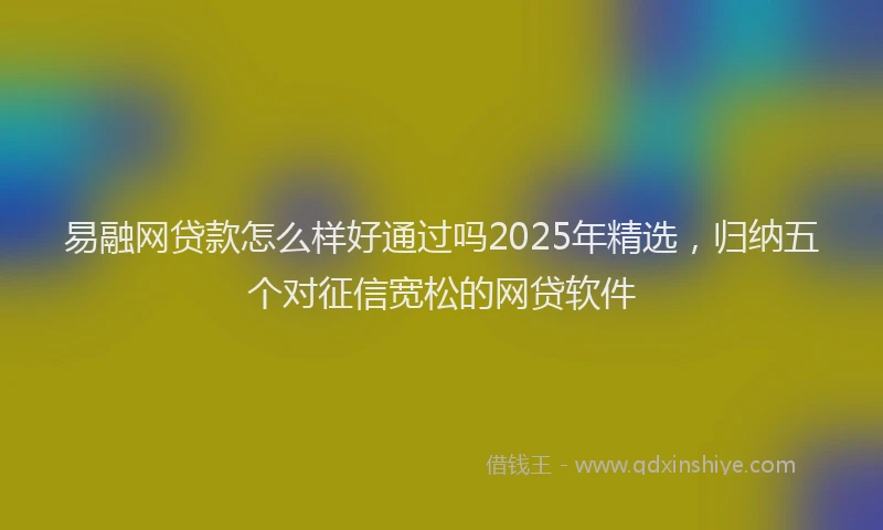 易融网贷款怎么样好通过吗2025年精选，归纳五个对征信宽松的网贷软件