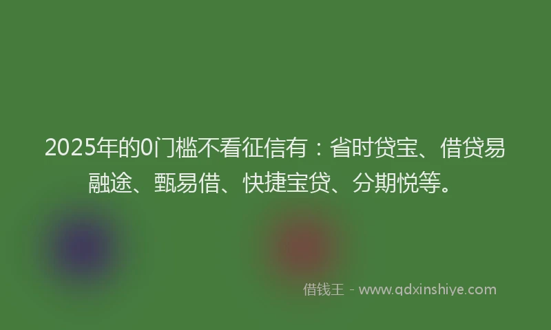 2025年的0门槛不看征信有：省时贷宝、借贷易融途、甄易借、快捷宝贷、分期悦等。