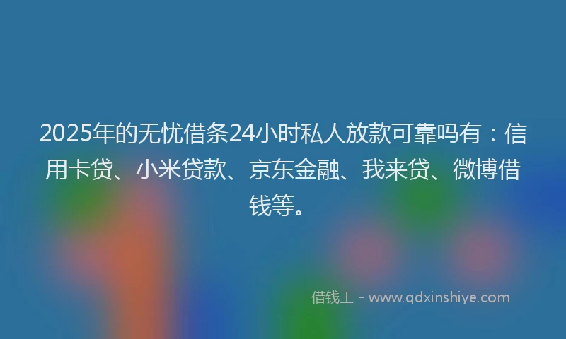 2025年的无忧借条24小时私人放款可靠吗有：信用卡贷、小米贷款、京东金融、我来贷、微博借钱等。