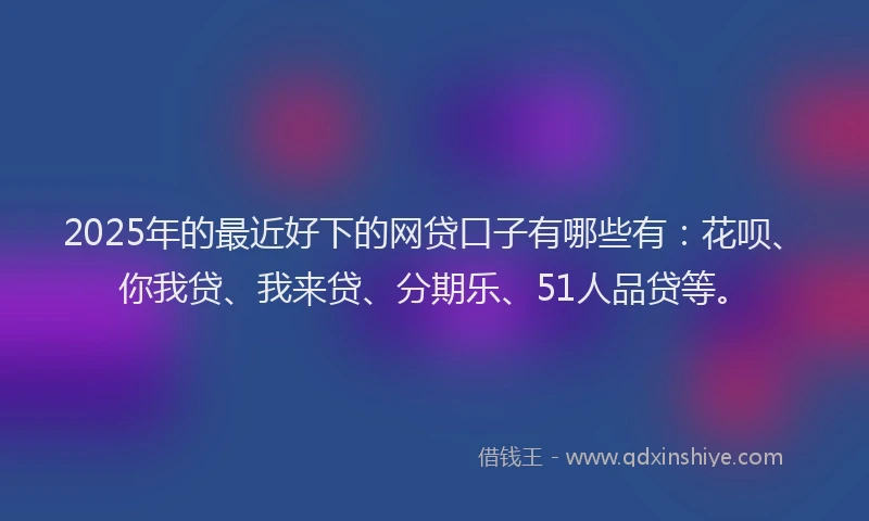 2025年的最近好下的网贷口子有哪些有：花呗、你我贷、我来贷、分期乐、51人品贷等。