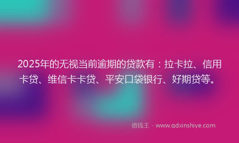 2025年的无视当前逾期的贷款有：拉卡拉、信用卡贷、维信卡卡贷、平安口袋银行、好期贷等。
