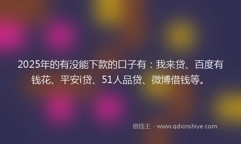 2025年的有没能下款的口子有：我来贷、百度有钱花、平安i贷、51人品贷、微博借钱等。