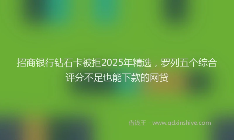 招商银行钻石卡被拒2025年精选，罗列五个综合评分不足也能下款的网贷