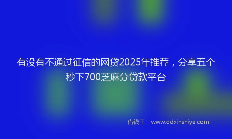 有没有不通过征信的网贷2025年推荐，分享五个秒下700芝麻分贷款平台