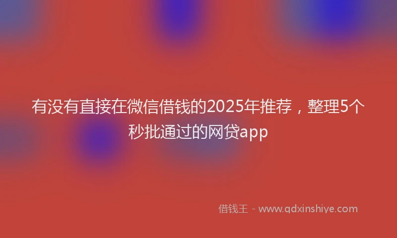 有没有直接在微信借钱的2025年推荐，整理5个秒批通过的网贷app