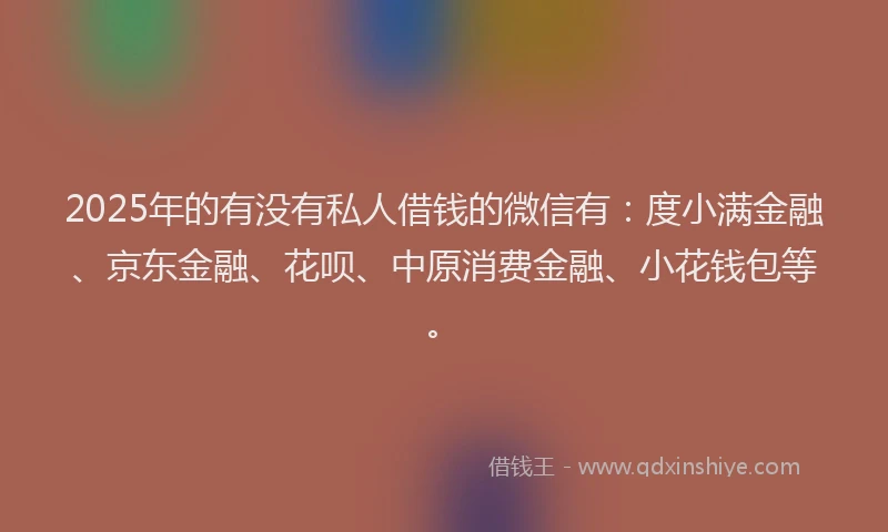 2025年的有没有私人借钱的微信有：度小满金融、京东金融、花呗、中原消费金融、小花钱包等。