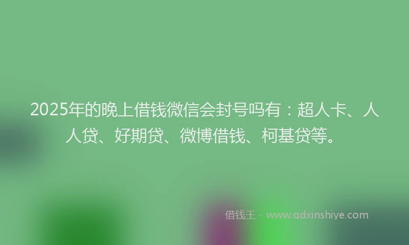 2025年的晚上借钱微信会封号吗有：超人卡、人人贷、好期贷、微博借钱、柯基贷等。
