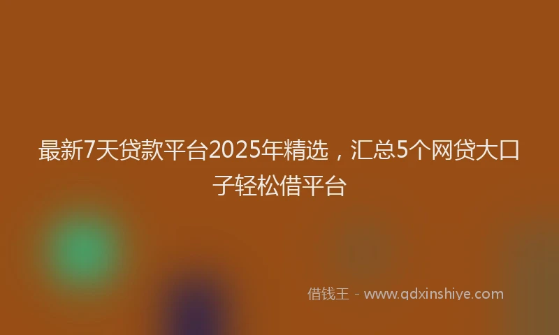 最新7天贷款平台2025年精选，汇总5个网贷大口子轻松借平台