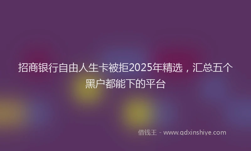 招商银行自由人生卡被拒2025年精选，汇总五个黑户都能下的平台