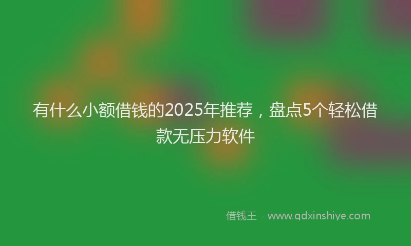 有什么小额借钱的2025年推荐，盘点5个轻松借款无压力软件