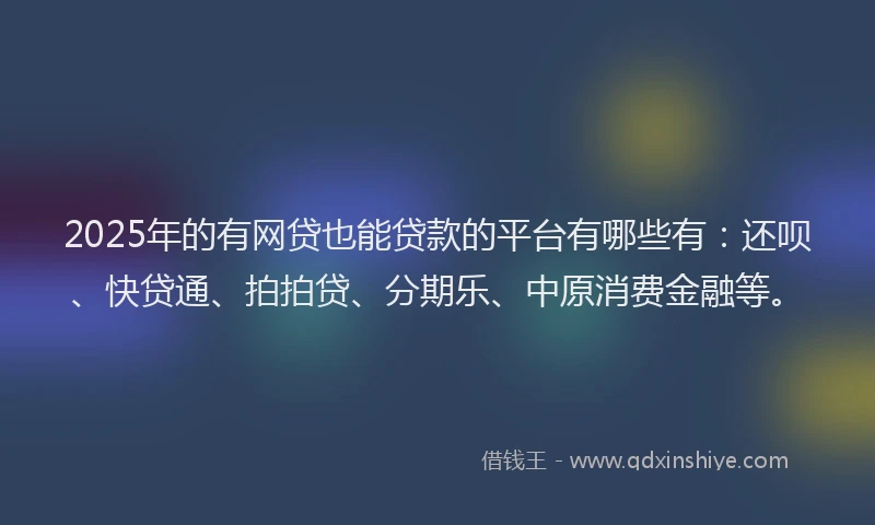 2025年的有网贷也能贷款的平台有哪些有：还呗、快贷通、拍拍贷、分期乐、中原消费金融等。