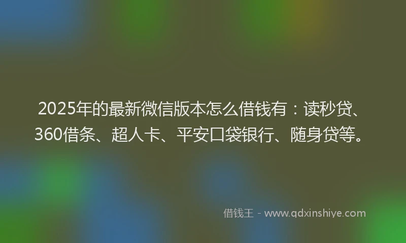 2025年的最新微信版本怎么借钱有：读秒贷、360借条、超人卡、平安口袋银行、随身贷等。