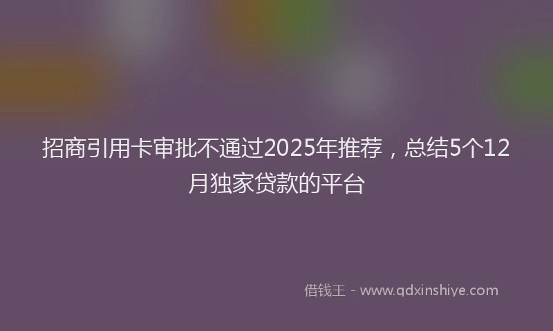 招商引用卡审批不通过2025年推荐，总结5个12月独家贷款的平台