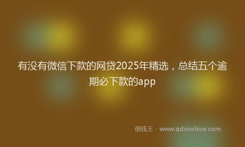 有没有微信下款的网贷2025年精选，总结五个逾期必下款的app