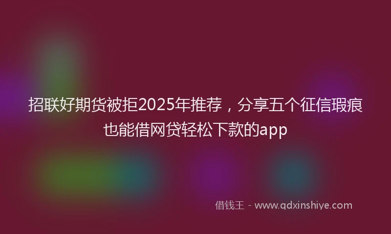 招联好期货被拒2025年推荐，分享五个征信瑕疵也能借网贷轻松下款的app