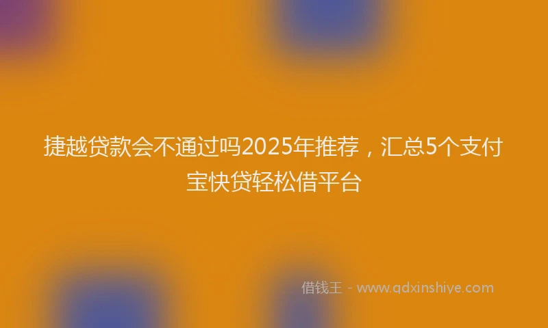 捷越贷款会不通过吗2025年推荐，汇总5个支付宝快贷轻松借平台