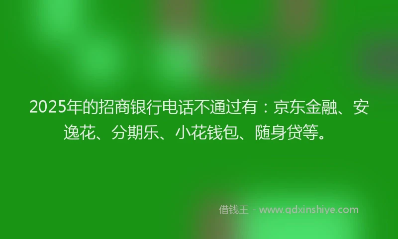 2025年的招商银行电话不通过有：京东金融、安逸花、分期乐、小花钱包、随身贷等。