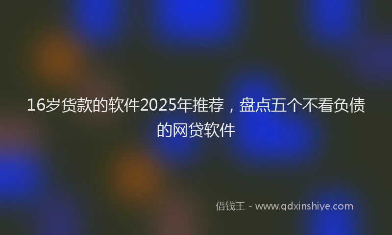 16岁货款的软件2025年推荐，盘点五个不看负债的网贷软件