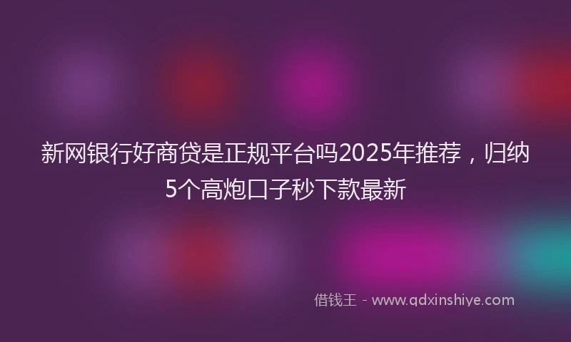 新网银行好商贷是正规平台吗2025年推荐，归纳5个高炮口子秒下款最新