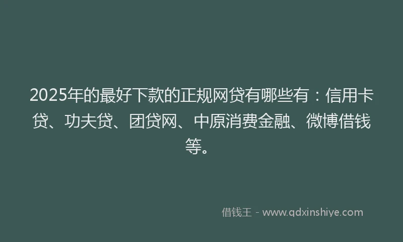 2025年的最好下款的正规网贷有哪些有：信用卡贷、功夫贷、团贷网、中原消费金融、微博借钱等。