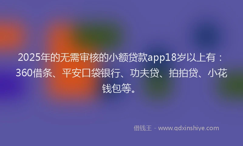 2025年的无需审核的小额贷款app18岁以上有：360借条、平安口袋银行、功夫贷、拍拍贷、小花钱包等。