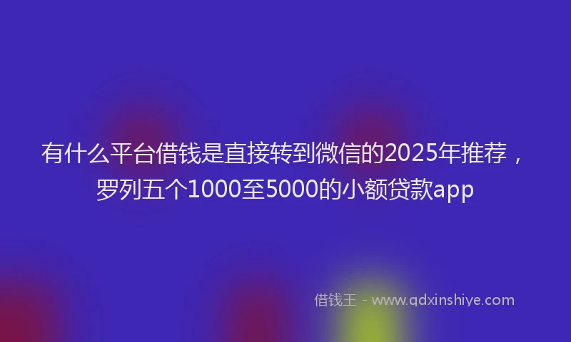 有什么平台借钱是直接转到微信的2025年推荐，罗列五个1000至5000的小额贷款app