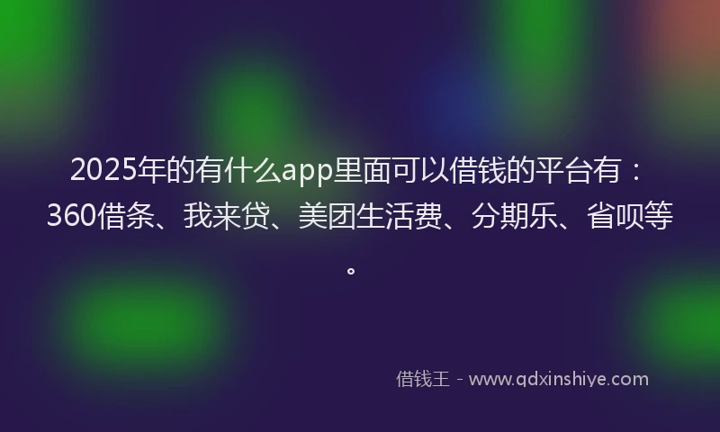 2025年的有什么app里面可以借钱的平台有：360借条、我来贷、美团生活费、分期乐、省呗等。