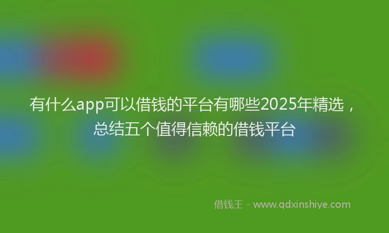有什么app可以借钱的平台有哪些2025年精选，总结五个值得信赖的借钱平台