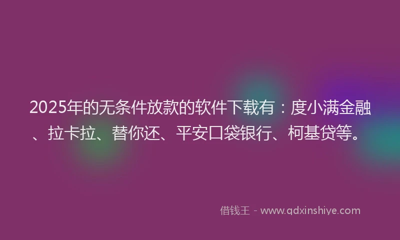 2025年的无条件放款的软件下载有：度小满金融、拉卡拉、替你还、平安口袋银行、柯基贷等。